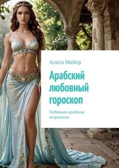 Обложка книги «Арабский любовный гороскоп. Любовная арабская астрология» — Алиса Майер
