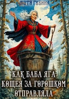 Обложка книги «Как баба Яга Кощея за горошком отправляла» — Мотя Губина