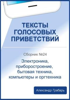 Обложка книги «Тексты голосовых приветствий. Сборник №24. Электроника, приборостроение, бытовая техника, компьютеры и оргтехника» — Александр Грабарь