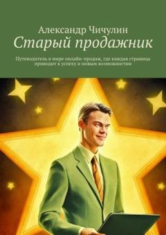 Обложка книги «Старый продажник. Путеводитель в мире онлайн-продаж, где каждая страница приводит к успеху и новым возможностям» — Александр Чичулин