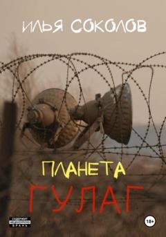 Обложка книги «Планета ГУЛАГ» — Илья Соколов