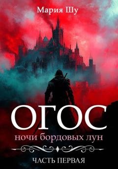Обложка книги «Огос. Ночи бордовых лун. Часть первая» — Мария Шу