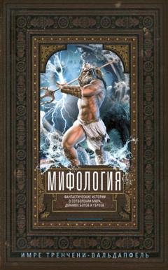 Обложка книги «Мифология. Фантастические истории о сотворении мира, деяниях богов и героев» — Имре Тренчени-Вальдапфель