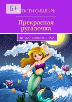 Обложка книги «Прекрасная русалочка. Детская сказка в стихах» — Алексей Сабадырь