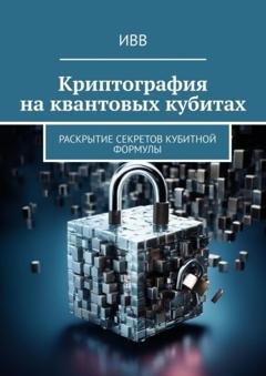 Обложка книги «Криптография на квантовых кубитах. Раскрытие секретов кубитной формулы» — ИВВ
