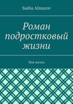 Обложка книги «Роман подростковый жизни. Моя жизнь» — Sasha Almazov