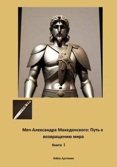 Обложка книги «Меч Александра Македонского: Путь к возвращению мира. Книга I» — Лейли Арутюнян