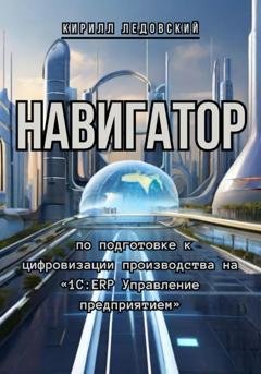 Обложка книги «Навигатор по подготовке к цифровизации производства на «1С:ERP Управление предприятием»» — Кирилл Ледовский