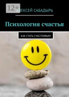 Обложка книги «Психология счастья. Как стать счастливым» — Алексей Сабадырь