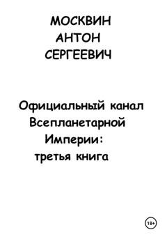 Обложка книги «Официальный канал Всепланетарной Империи: Третья книга» — Антон Сергеевич Москвин
