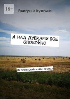 Обложка книги «А над Дубками все спокойно. Деревенский мини-сериал» — Екатерина Кузярина