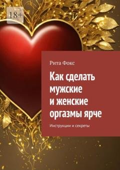 Обложка книги «Как сделать мужские и женские оргазмы ярче. Инструкции и секреты» — Рита Фокс