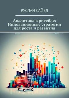 Обложка книги «Аналитика в ритейле: Инновационные стратегии для роста и развития» — Руслан Сайед