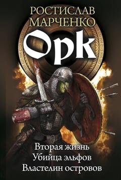 Обложка книги «Орк: Вторая жизнь. Убийца эльфов. Властелин островов» — Ростислав Марченко