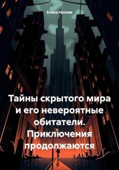 Обложка книги «Тайны скрытого мира и его невероятные обитатели. Приключения продолжаются» — Елена Носова