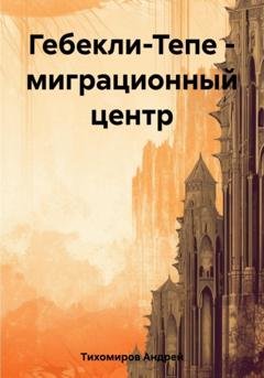 Обложка книги «Гебекли-Тепе – миграционный центр» — Андрей Тихомиров