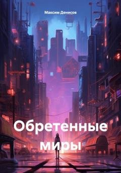 Обложка книги «Обретенные миры» — Максим Денисов