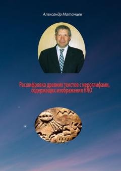 Обложка книги «Расшифровка древних текстов с иероглифами, содержащих изображения НЛО» — Александр Матанцев