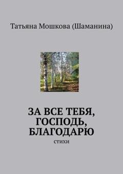 Обложка книги «За все тебя, Господь, благодарю. Стихи» — Татьяна Мошкова (Шаманина)