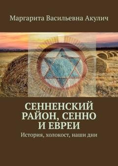 Обложка книги «Сенненский район, Сенно и евреи. История, холокост, наши дни» — Маргарита Васильевна Акулич