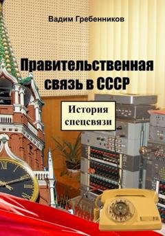 Обложка книги «Правительственная связь в СССР. История спецсвязи» — Вадим Гребенников