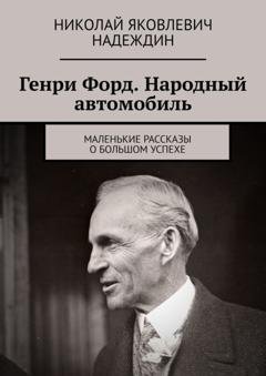 Обложка книги «Генри Форд. Народный автомобиль. Маленькие рассказы о большом успехе» — Николай Яковлевич Надеждин