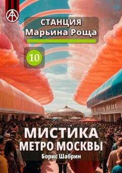 Обложка книги «Станция Марьина Роща 10. Мистика метро Москвы» — Борис Шабрин