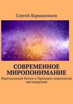 Обложка книги «Современное Миропонимание. Виртуальный Разум и Принцип максимума наслаждения» — Сергей Ядрышников