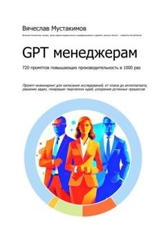 Обложка книги «GPT менеджерам. 720 промптов повышающих производительность в 1000 раз» — Вячеслав Мустакимов