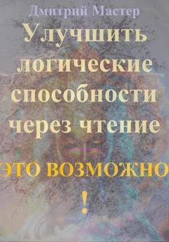Обложка книги «Улучшить логические способности через чтение – это возможно!» — Дмитрий Мастер