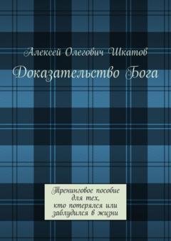 Обложка книги «Доказательство Бога. Тренинговое пособие для тех, кто потерялся или заблудился в жизни» — Алексей Олегович Шкатов