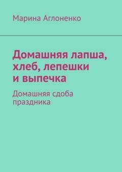 Обложка книги «Домашняя лапша, хлеб, лепешки и выпечка. Домашняя сдоба праздника» — Марина Сергеевна Аглоненко