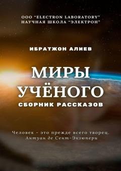 Обложка книги «Миры учёного. Сборник рассказов» — Ибратжон Хатамович Алиев