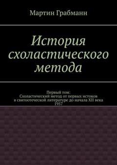 Обложка книги «История схоластического метода. Первый том: Схоластический метод от первых истоков в святоотеческой литературе до начала XII века 1957» — Мартин Грабманн
