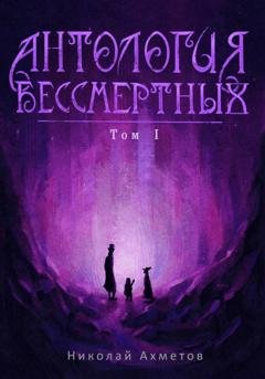 Обложка книги «Антология Бессмертных. Том первый» — Николай Ахметов