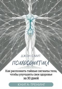 Обложка книги «Психосоматика. Как распознать тайные сигналы тела, чтобы улучшить свое здоровье за 30 дней. Книга-тренинг» — Джон Смит
