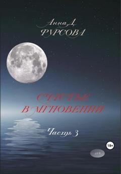 Обложка книги «Счастье в мгновении. Часть 3» — Анна Д. Фурсова