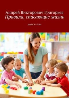 Обложка книги «Правила, спасающие жизнь. Детям 5-7 лет» — Андрей Викторович Григорьев