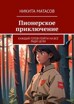 Обложка книги «Пионерское приключение. Каждый готов пойти на всё ради цели» — Никита Матасов