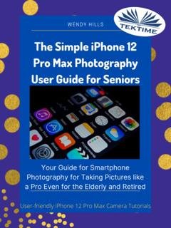 Обложка книги «The Simple IPhone 12 Pro Max Photography User Guide For Seniors» — Wendy Hills