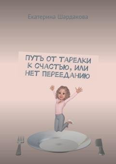 Обложка книги «Путь от тарелки к счастью, или Нет перееданию» — Екатерина Шардакова