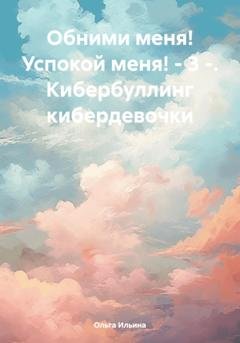 Обложка книги «Обними меня! Успокой меня! – 3 -. Кибербуллинг кибердевочки» — Ольга Тигра Ильина