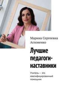 Обложка книги «Лучшие педагоги-наставники. Учитель – это квалифицированный помощник» — Марина Сергеевна Аглоненко