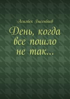 Обложка книги «День, когда все пошло не так…» — Асылбек Кнарович Бисенбаев