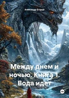 Обложка книги «Между днем и ночью. Книга 1. Вода идет» — Александр Егоров