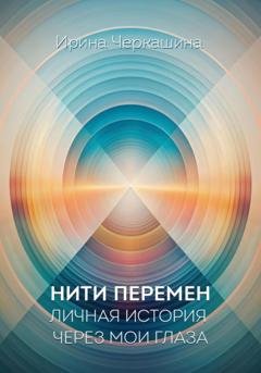Обложка книги «Нити перемен. Личная история через мои глаза» — Ирина Черкашина