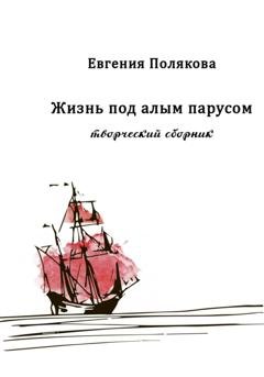 Обложка книги «Жизнь под алым парусом. Творческий сборник» — Евгения Валерьевна Полякова