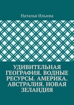 Обложка книги «Удивительная география. Водные ресурсы. Америка. Австралия. Новая Зеландия» — Наталья Ильина