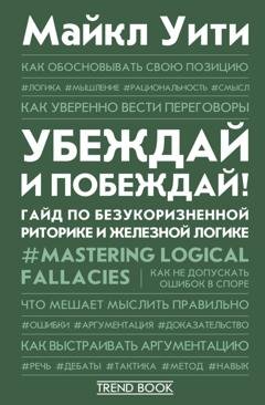 Обложка книги «Убеждай и побеждай! Гайд по безукоризненной риторике и железной логике» — Майкл Уити