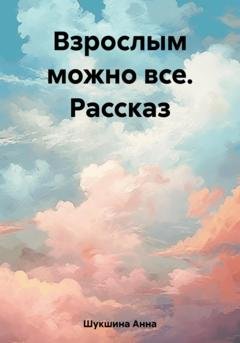 Обложка книги «Взрослым можно все. Рассказ» — Анна Шукшина